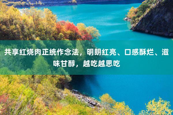 共享红烧肉正统作念法，明朗红亮、口感酥烂、滋味甘醇，越吃越思吃