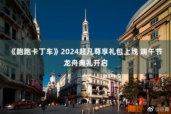 《跑跑卡丁车》2024超凡尊享礼包上线 端午节龙舟典礼开启