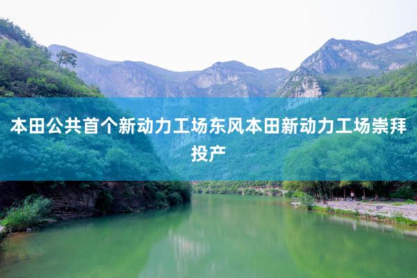 本田公共首个新动力工场东风本田新动力工场崇拜投产