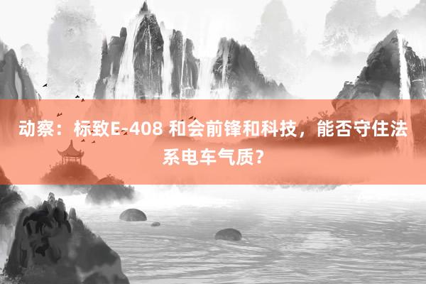 动察：标致E-408 和会前锋和科技，能否守住法系电车气质？