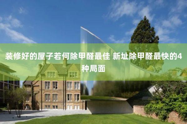 装修好的屋子若何除甲醛最佳 新址除甲醛最快的4种局面