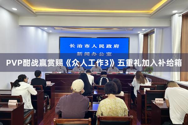 PVP酣战赢赏赐《众人工作3》五重礼加入补给箱