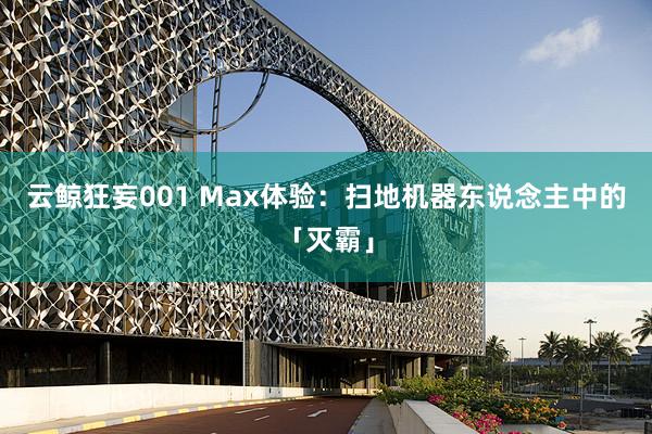 云鲸狂妄001 Max体验：扫地机器东说念主中的「灭霸」