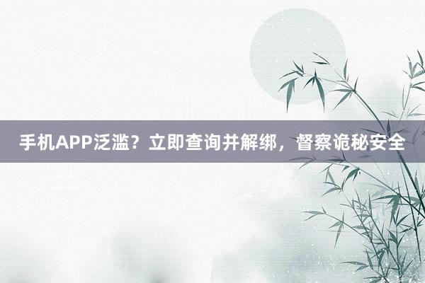 手机APP泛滥？立即查询并解绑，督察诡秘安全