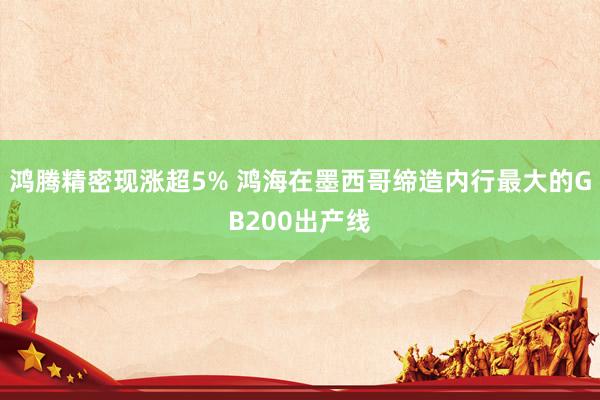 鸿腾精密现涨超5% 鸿海在墨西哥缔造内行最大的GB200出产线