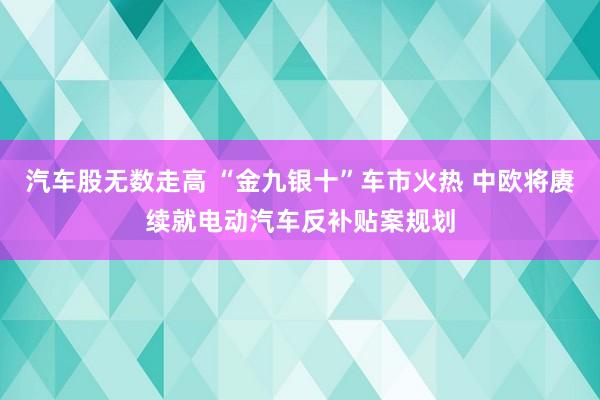 汽车股无数走高 “金九银十”车市火热 中欧将赓续就电动汽车反补贴案规划