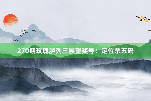 270期玫瑰胪列三展望奖号：定位杀五码