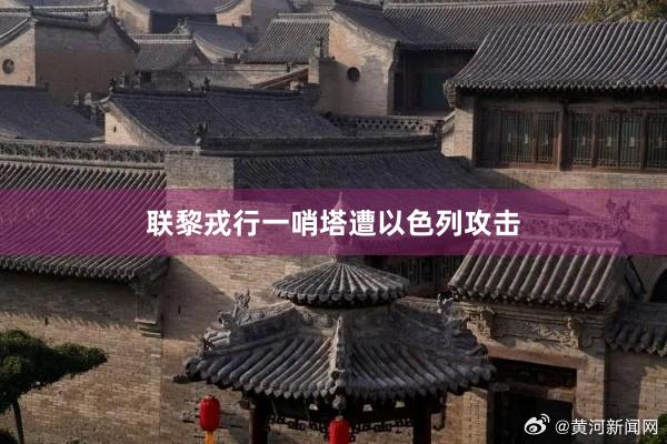 联黎戎行一哨塔遭以色列攻击
