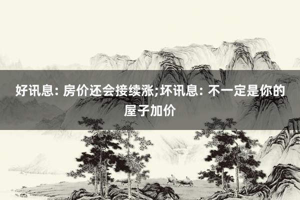 好讯息: 房价还会接续涨;坏讯息: 不一定是你的屋子加价