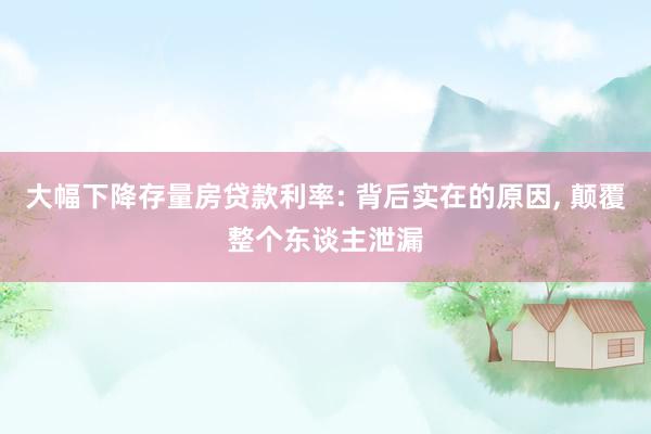 大幅下降存量房贷款利率: 背后实在的原因, 颠覆整个东谈主泄漏