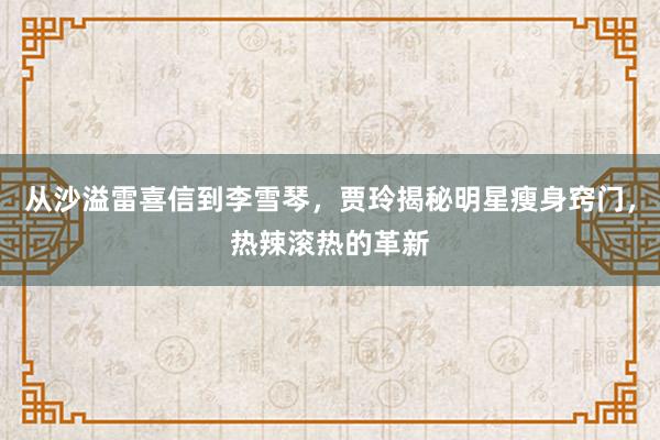 从沙溢雷喜信到李雪琴，贾玲揭秘明星瘦身窍门，热辣滚热的革新