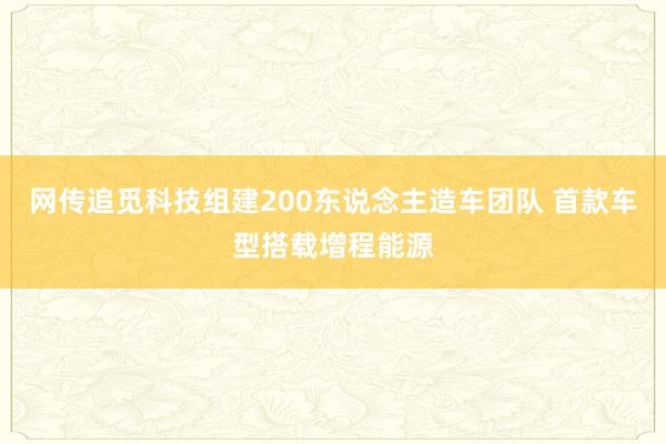 网传追觅科技组建200东说念主造车团队 首款车型搭载增程能源