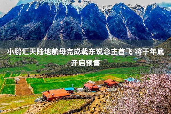 小鹏汇天陆地航母完成载东说念主首飞 将于年底开启预售