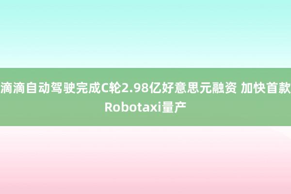 滴滴自动驾驶完成C轮2.98亿好意思元融资 加快首款Robotaxi量产