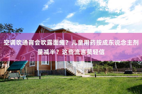 空调吹通宵会吹露面瘫？儿童用药按成东说念主剂量减半？这些流言莫轻信
