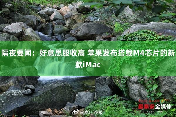 隔夜要闻：好意思股收高 苹果发布搭载M4芯片的新款iMac
