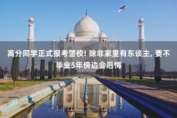 高分同学正式报考警校! 除非家里有东谈主, 要不毕业5年傍边会后悔