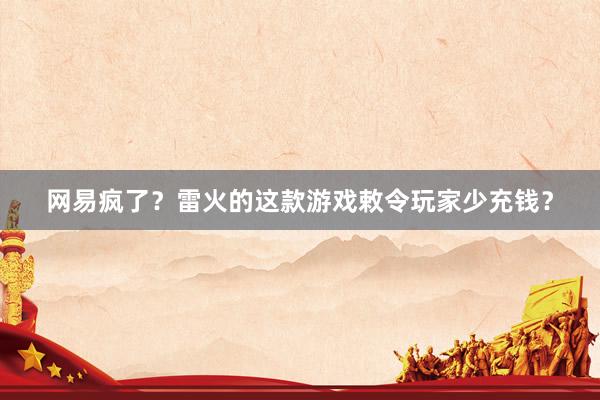 网易疯了？雷火的这款游戏敕令玩家少充钱？