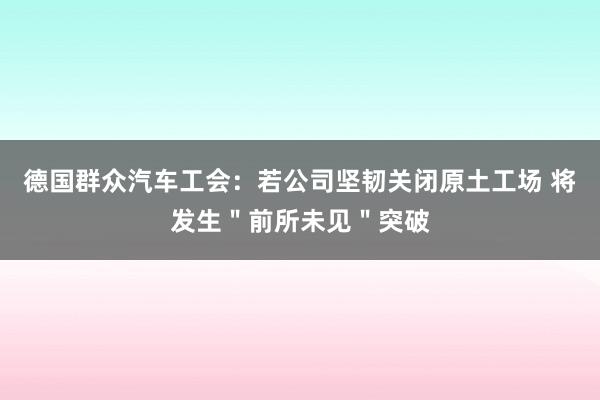 德国群众汽车工会：若公司坚韧关闭原土工场 将发生＂前所未见＂突破