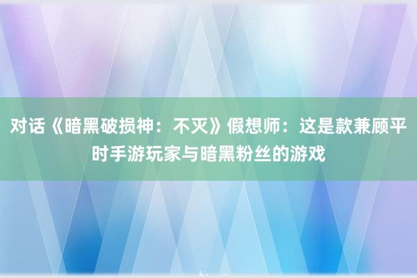 对话《暗黑破损神：不灭》假想师：这是款兼顾平时手游玩家与暗黑粉丝的游戏