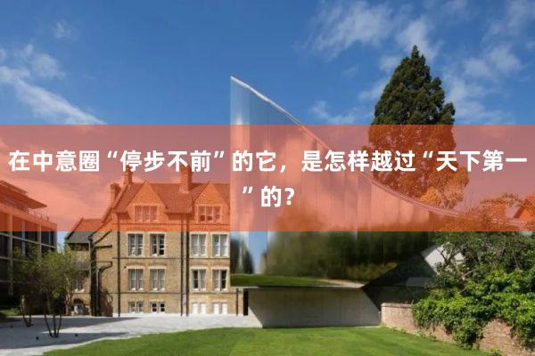 在中意圈“停步不前”的它，是怎样越过“天下第一”的？