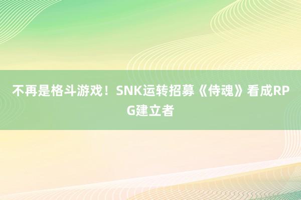 不再是格斗游戏！SNK运转招募《侍魂》看成RPG建立者