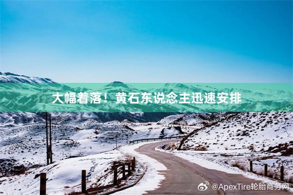 大幅着落！黄石东说念主迅速安排