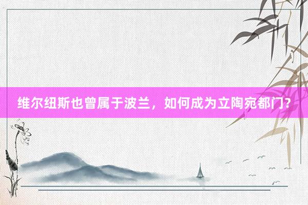维尔纽斯也曾属于波兰，如何成为立陶宛都门？