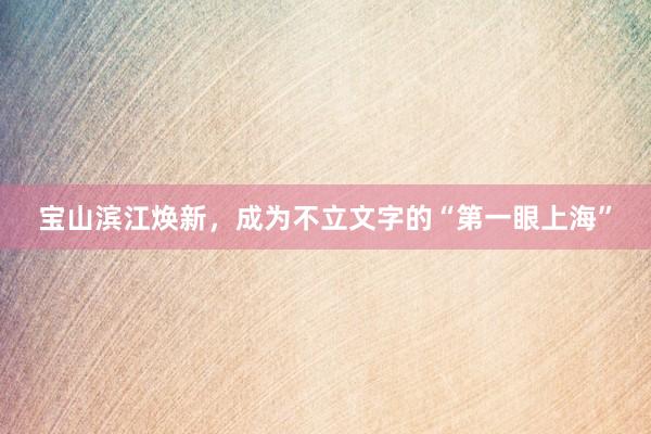 宝山滨江焕新，成为不立文字的“第一眼上海”