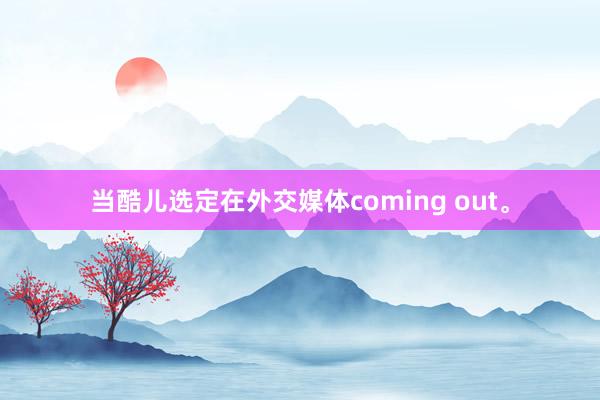 当酷儿选定在外交媒体coming out。