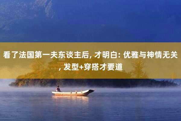 看了法国第一夫东谈主后, 才明白: 优雅与神情无关, 发型+穿搭才要道
