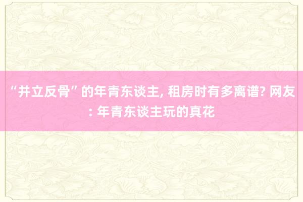 “并立反骨”的年青东谈主, 租房时有多离谱? 网友: 年青东谈主玩的真花