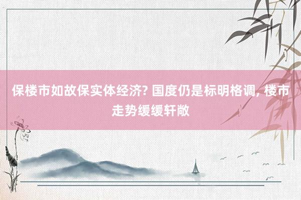 保楼市如故保实体经济? 国度仍是标明格调, 楼市走势缓缓轩敞