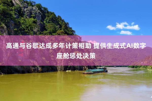 高通与谷歌达成多年计策相助 提供生成式AI数字座舱惩处决策